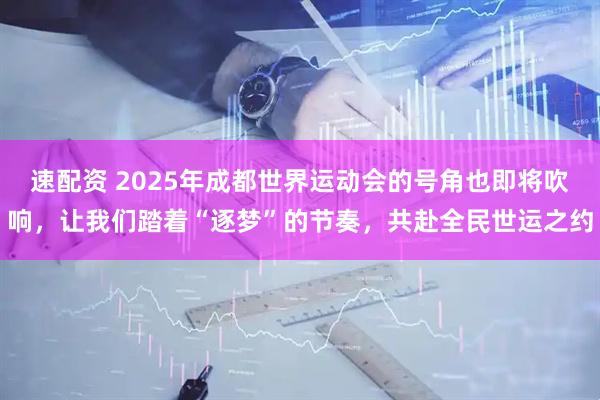 速配资 2025年成都世界运动会的号角也即将吹响，让我们踏着“逐梦”的节奏，共赴全民世运之约