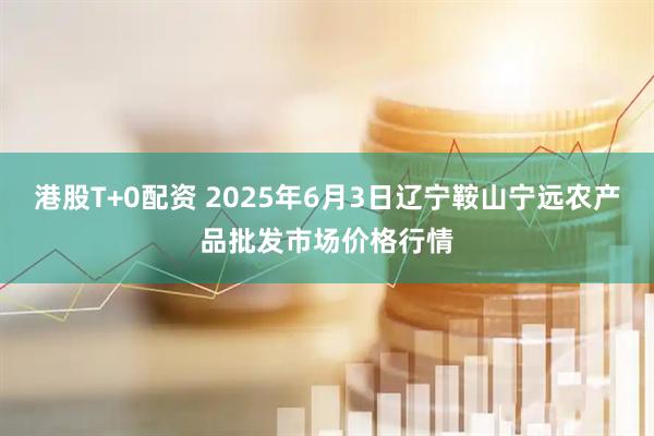 港股T+0配资 2025年6月3日辽宁鞍山宁远农产品批发市场价格行情