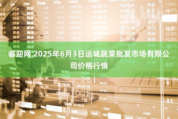 睿迎网 2025年6月3日运城蔬菜批发市场有限公司价格行情