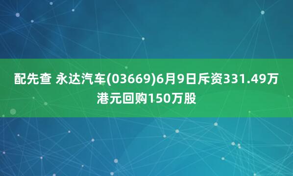 配先查 永达汽车(03669)6月9日斥资331.49万港元回购150万股