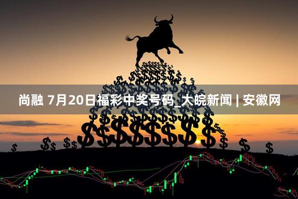 尚融 7月20日福彩中奖号码_大皖新闻 | 安徽网