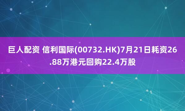 巨人配资 信利国际(00732.HK)7月21日耗资26.88万港元回购22.4万股