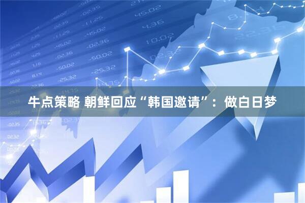 牛点策略 朝鲜回应“韩国邀请”：做白日梦