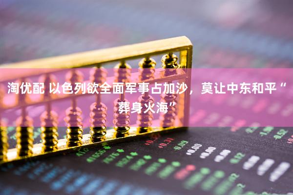 淘优配 以色列欲全面军事占加沙，莫让中东和平“葬身火海”