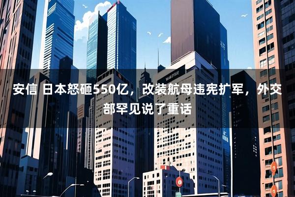 安信 日本怒砸550亿，改装航母违宪扩军，外交部罕见说了重话