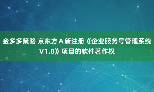 金多多策略 京东方Ａ新注册《企业服务号管理系统V1.0》项目的软件著作权