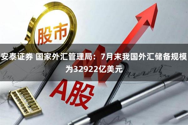 安泰证券 国家外汇管理局：7月末我国外汇储备规模为32922亿美元