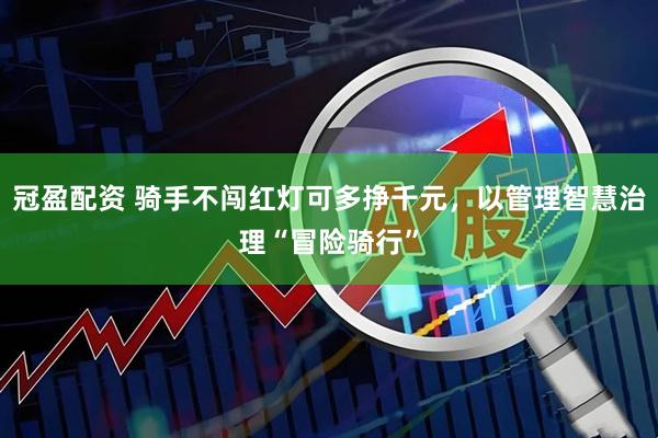 冠盈配资 骑手不闯红灯可多挣千元，以管理智慧治理“冒险骑行”