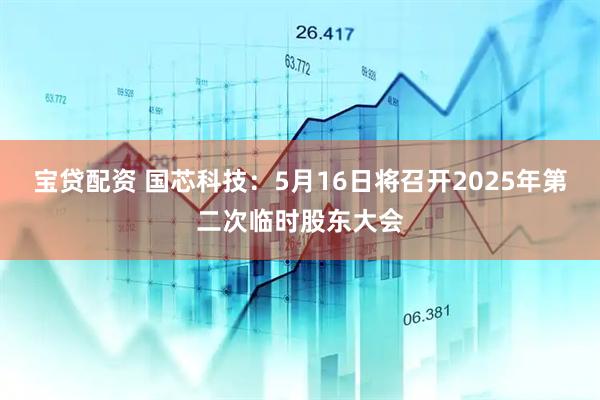 宝贷配资 国芯科技：5月16日将召开2025年第二次临时股东大会