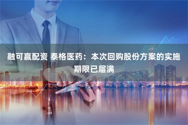 融可赢配资 泰格医药：本次回购股份方案的实施期限已届满