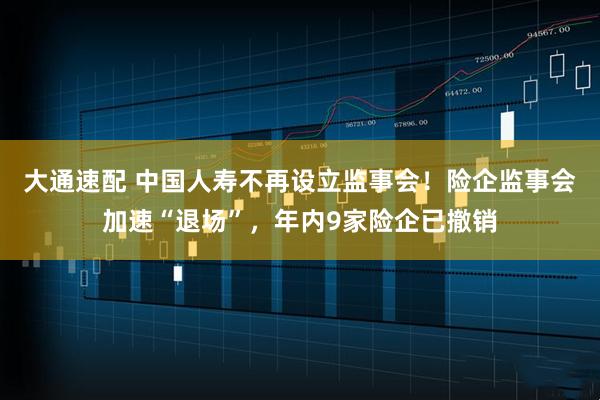大通速配 中国人寿不再设立监事会！险企监事会加速“退场”，年内9家险企已撤销