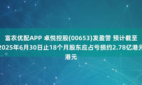 富农优配APP 卓悦控股(00653)发盈警 预计截至2025年6月30日止18个月股东应占亏损约2.78亿港元