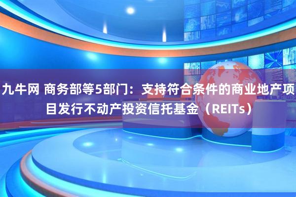 九牛网 商务部等5部门：支持符合条件的商业地产项目发行不动产投资信托基金（REITs）
