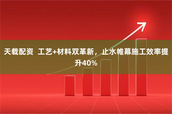 天载配资  工艺+材料双革新，止水帷幕施工效率提升40%
