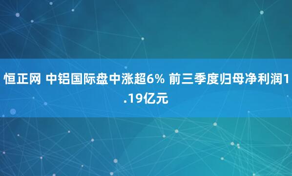恒正网 中铝国际盘中涨超6% 前三季度归母净利润1.19亿元