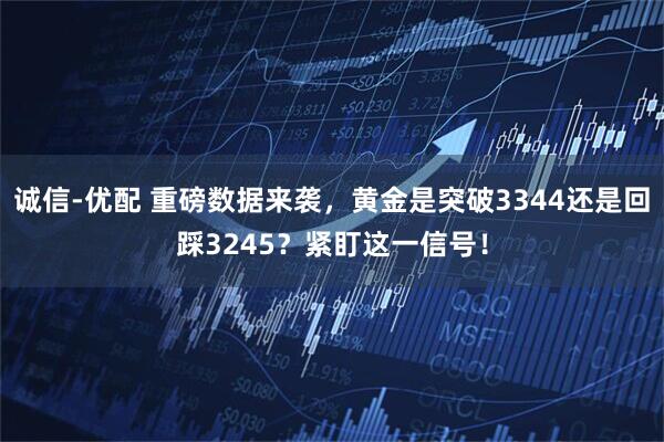诚信-优配 重磅数据来袭，黄金是突破3344还是回踩3245？紧盯这一信号！