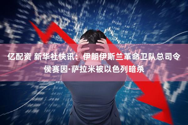 亿配资 新华社快讯：伊朗伊斯兰革命卫队总司令侯赛因·萨拉米被以色列暗杀