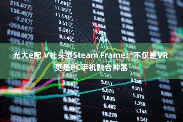 光大e配 V社头显Steam Frame：不仅是VR 更是PC手机融合神器