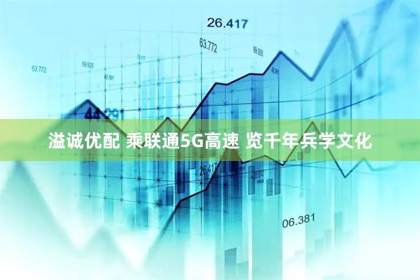 溢诚优配 乘联通5G高速 览千年兵学文化