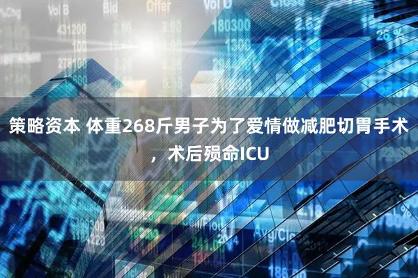 策略资本 体重268斤男子为了爱情做减肥切胃手术，术后殒命ICU