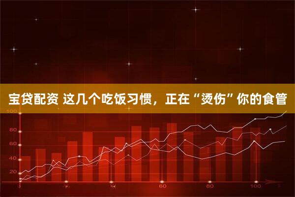 宝贷配资 这几个吃饭习惯，正在“烫伤”你的食管
