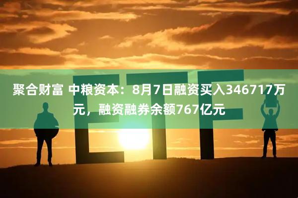聚合财富 中粮资本：8月7日融资买入346717万元，融资融券余额767亿元