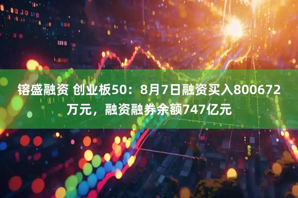 镕盛融资 创业板50：8月7日融资买入800672万元，融资融券余额747亿元