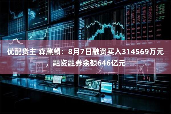 优配货主 森麒麟：8月7日融资买入314569万元，融资融券余额646亿元